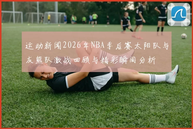 运动新闻2026年NBA季后赛太阳队与灰熊队激战回顾与精彩瞬间分析