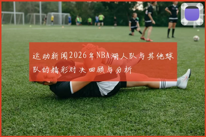 运动新闻2026年NBA湖人队与其他球队的精彩对决回顾与分析