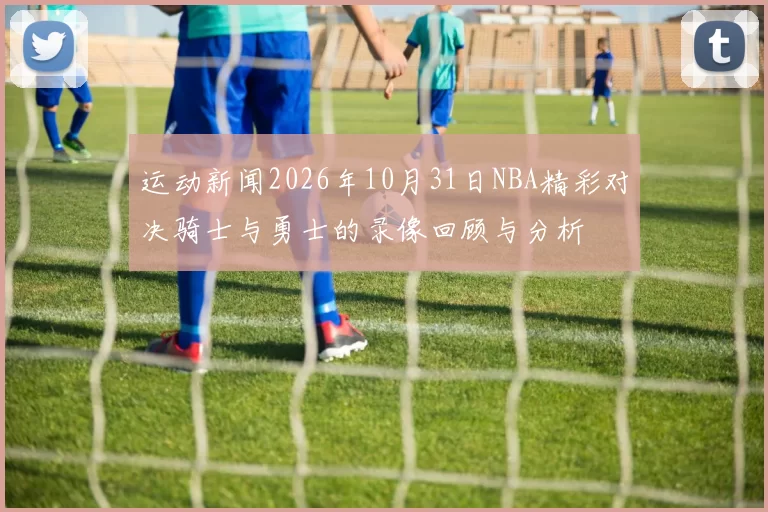 运动新闻2026年10月31日NBA精彩对决骑士与勇士的录像回顾与分析