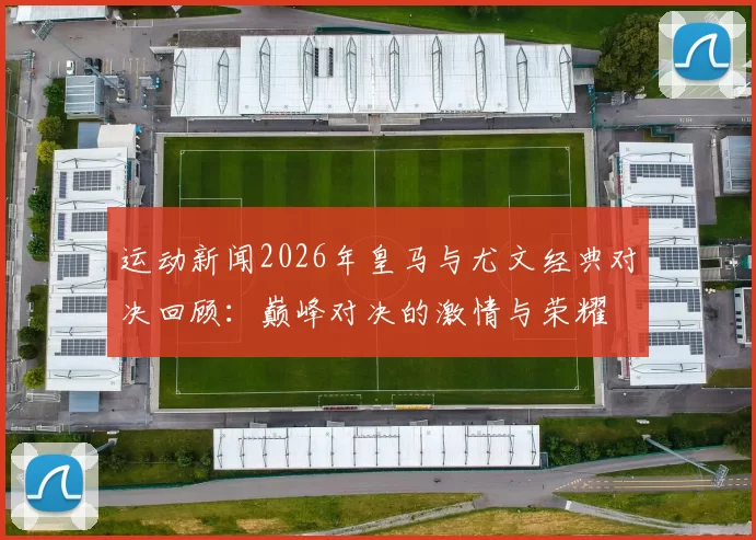 运动新闻2026年皇马与尤文经典对决回顾：巅峰对决的激情与荣耀