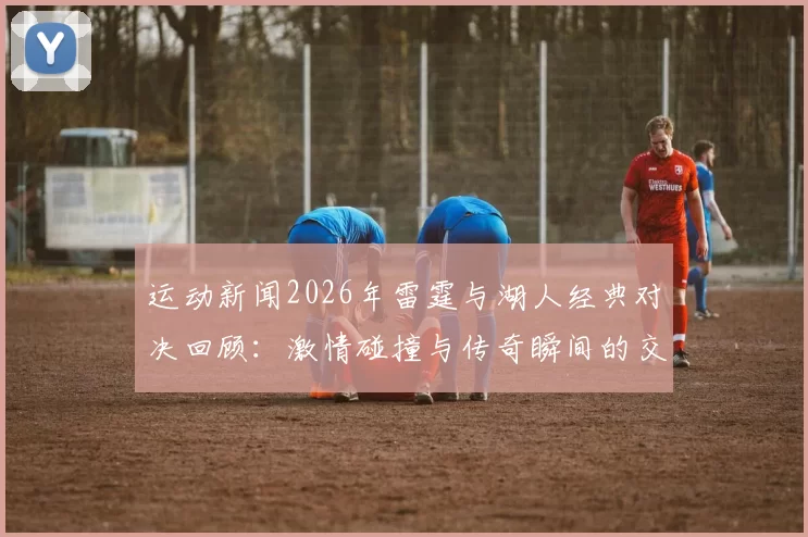 运动新闻2026年雷霆与湖人经典对决回顾：激情碰撞与传奇瞬间的交织