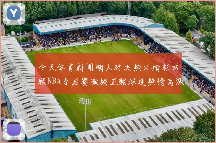 今天体育新闻湖人对决热火精彩回顾NBA季后赛激战正酣球迷热情高涨